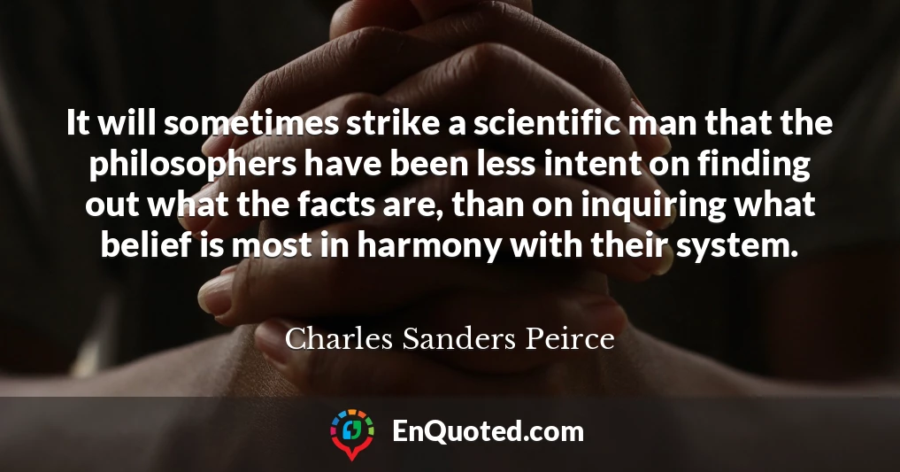 It will sometimes strike a scientific man that the philosophers have been less intent on finding out what the facts are, than on inquiring what belief is most in harmony with their system.