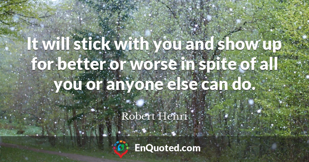 It will stick with you and show up for better or worse in spite of all you or anyone else can do.