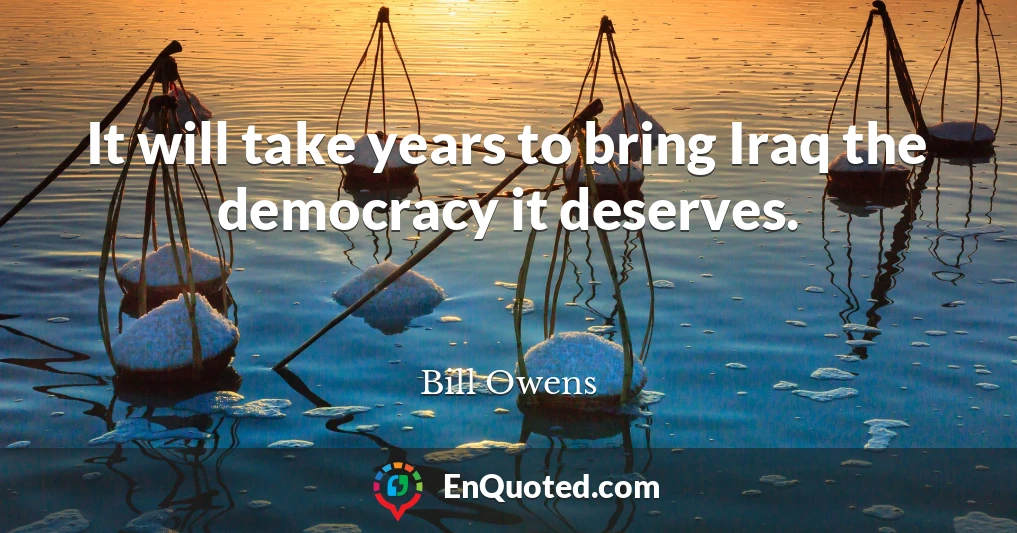 It will take years to bring Iraq the democracy it deserves.
