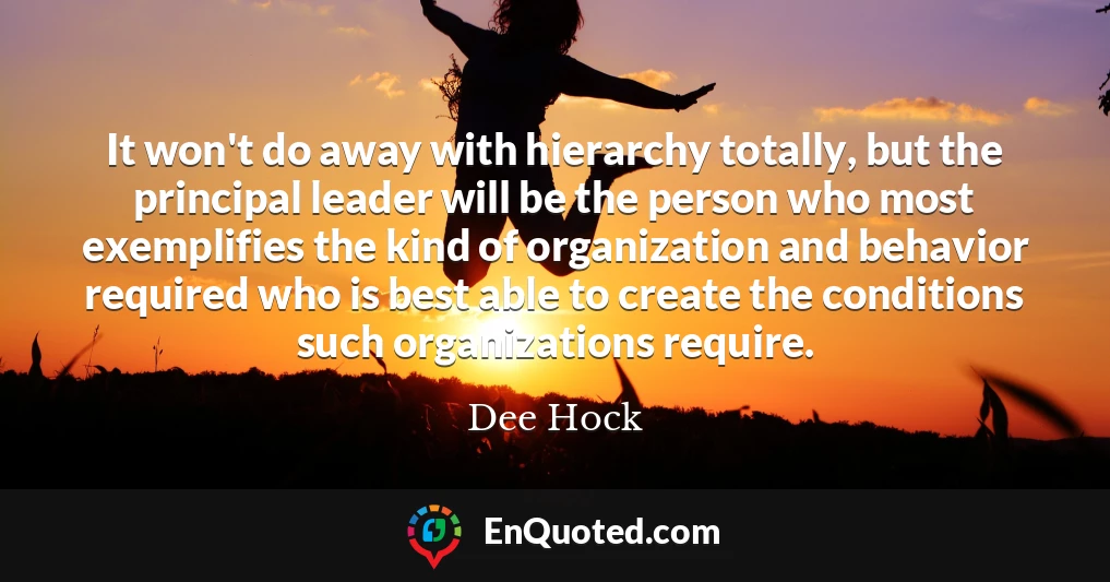 It won't do away with hierarchy totally, but the principal leader will be the person who most exemplifies the kind of organization and behavior required who is best able to create the conditions such organizations require.