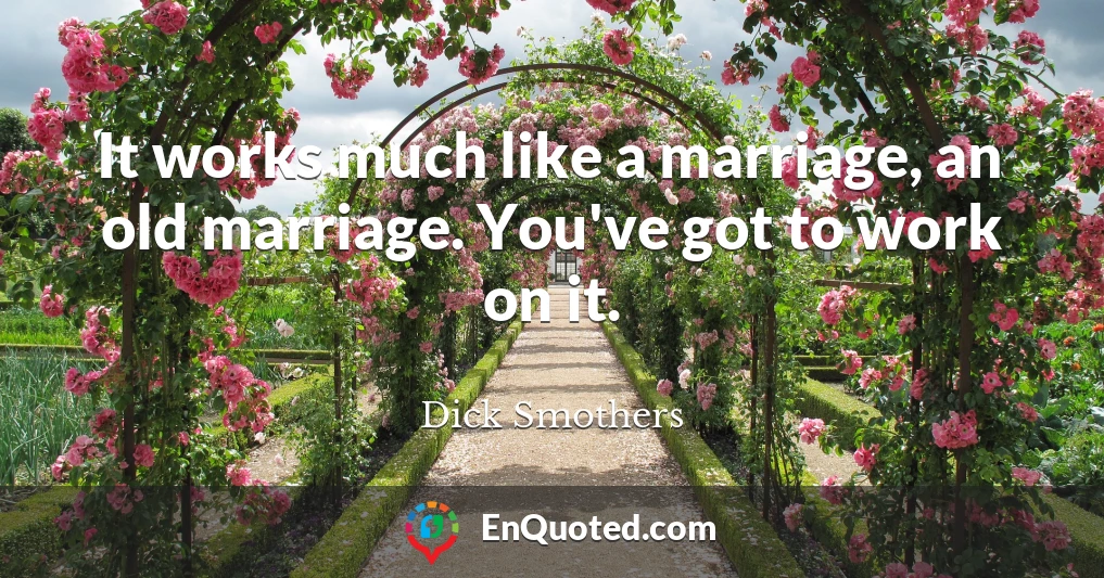 It works much like a marriage, an old marriage. You've got to work on it.
