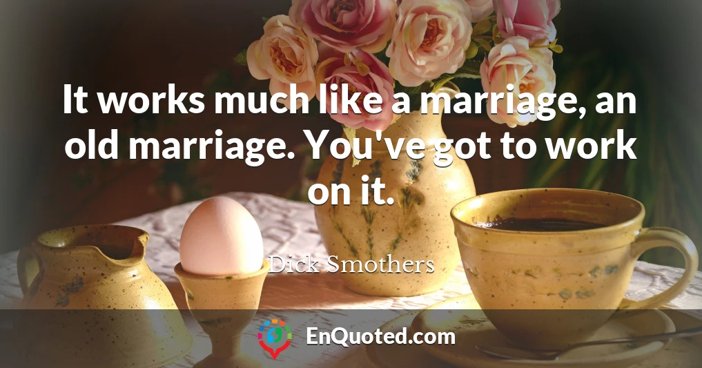 It works much like a marriage, an old marriage. You've got to work on it.