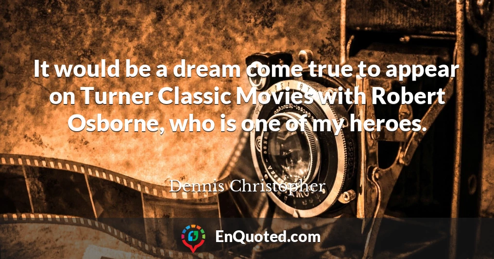 It would be a dream come true to appear on Turner Classic Movies with Robert Osborne, who is one of my heroes.