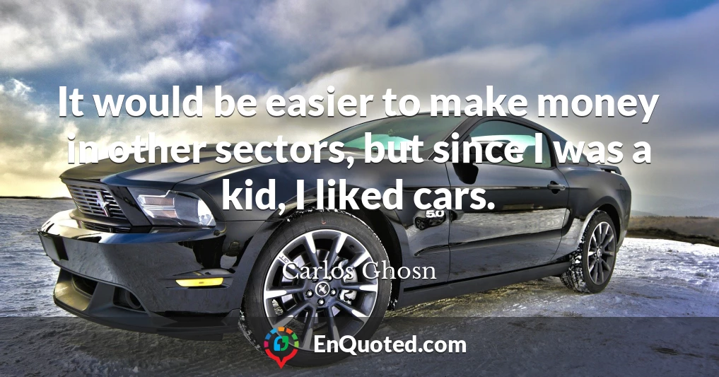 It would be easier to make money in other sectors, but since I was a kid, I liked cars.