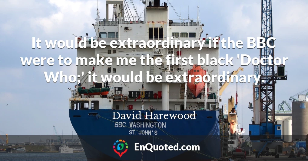 It would be extraordinary if the BBC were to make me the first black 'Doctor Who;' it would be extraordinary.