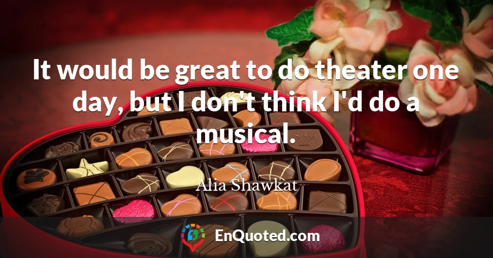 It would be great to do theater one day, but I don't think I'd do a musical.