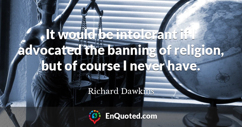 It would be intolerant if I advocated the banning of religion, but of course I never have.
