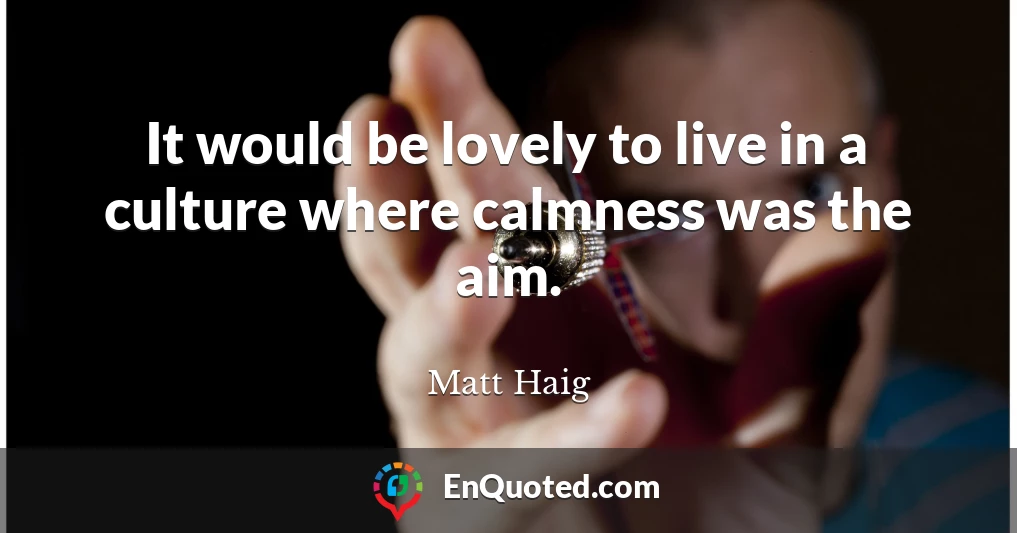 It would be lovely to live in a culture where calmness was the aim.