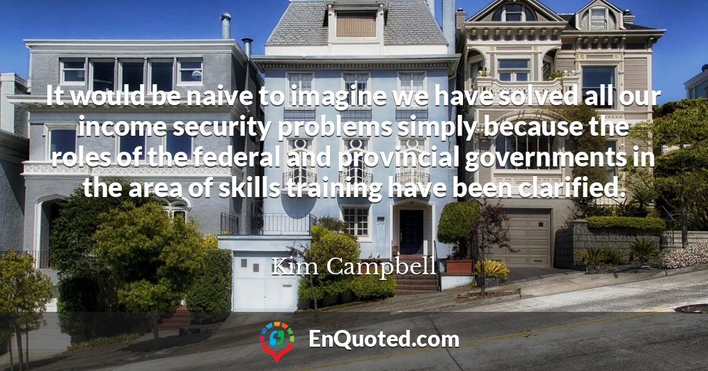 It would be naive to imagine we have solved all our income security problems simply because the roles of the federal and provincial governments in the area of skills training have been clarified.