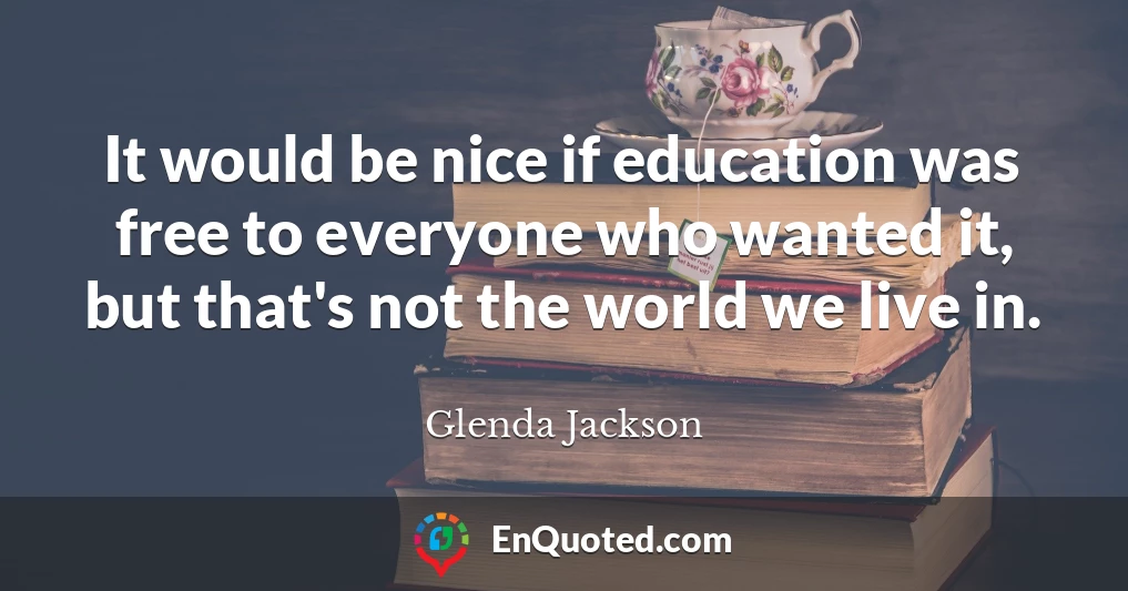It would be nice if education was free to everyone who wanted it, but that's not the world we live in.