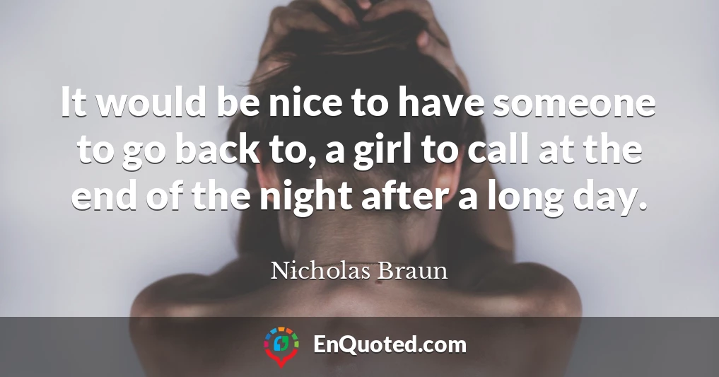 It would be nice to have someone to go back to, a girl to call at the end of the night after a long day.