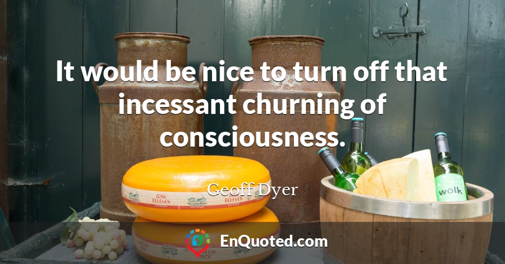 It would be nice to turn off that incessant churning of consciousness.