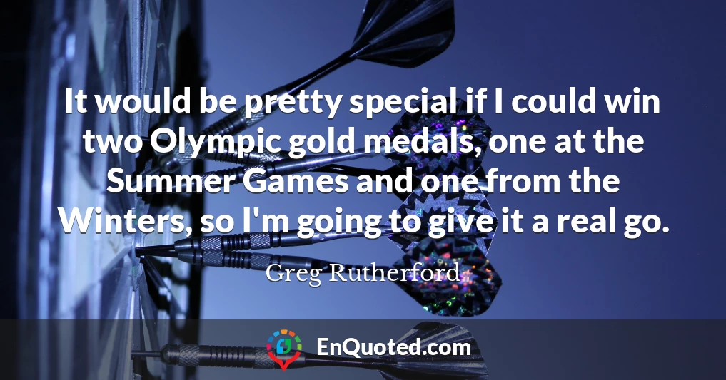 It would be pretty special if I could win two Olympic gold medals, one at the Summer Games and one from the Winters, so I'm going to give it a real go.