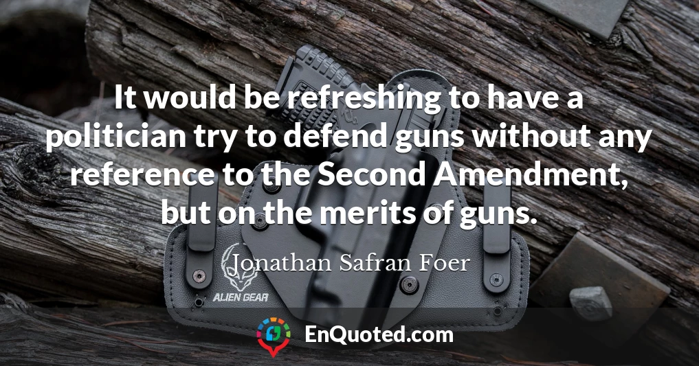 It would be refreshing to have a politician try to defend guns without any reference to the Second Amendment, but on the merits of guns.