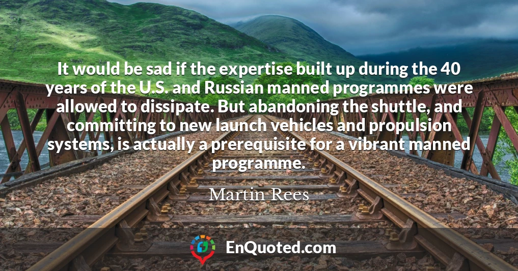 It would be sad if the expertise built up during the 40 years of the U.S. and Russian manned programmes were allowed to dissipate. But abandoning the shuttle, and committing to new launch vehicles and propulsion systems, is actually a prerequisite for a vibrant manned programme.