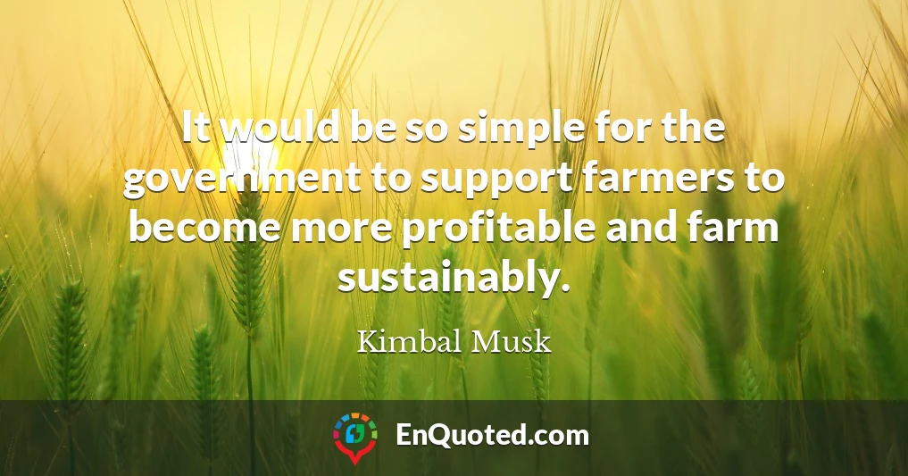 It would be so simple for the government to support farmers to become more profitable and farm sustainably.