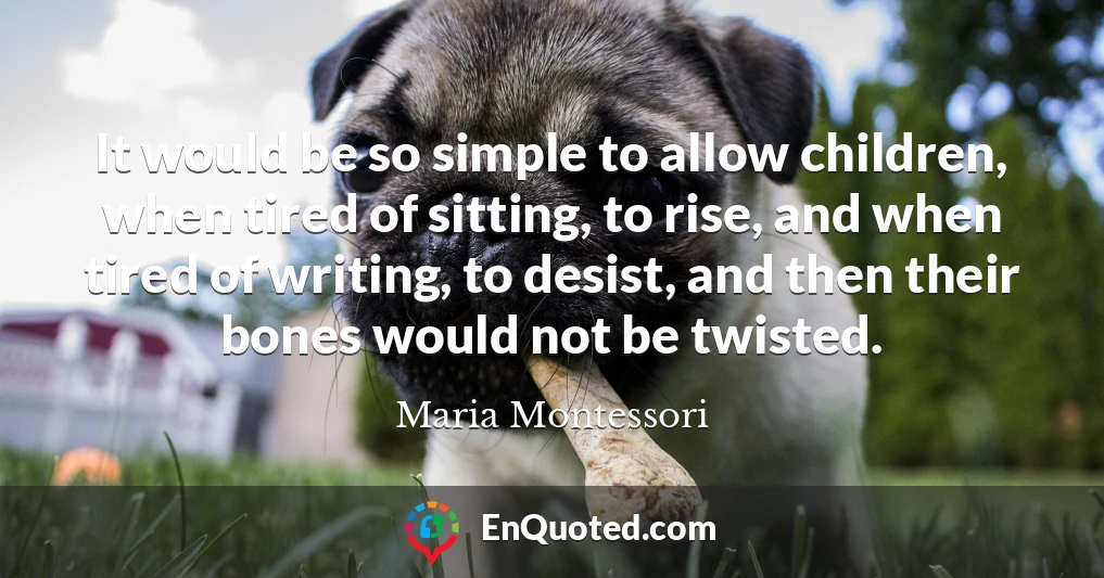 It would be so simple to allow children, when tired of sitting, to rise, and when tired of writing, to desist, and then their bones would not be twisted.
