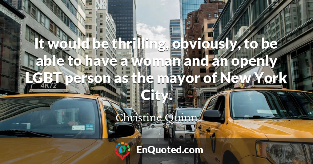 It would be thrilling, obviously, to be able to have a woman and an openly LGBT person as the mayor of New York City.