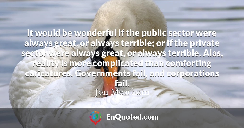 It would be wonderful if the public sector were always great, or always terrible; or if the private sector were always great, or always terrible. Alas, reality is more complicated than comforting caricatures. Governments fail, and corporations fail.