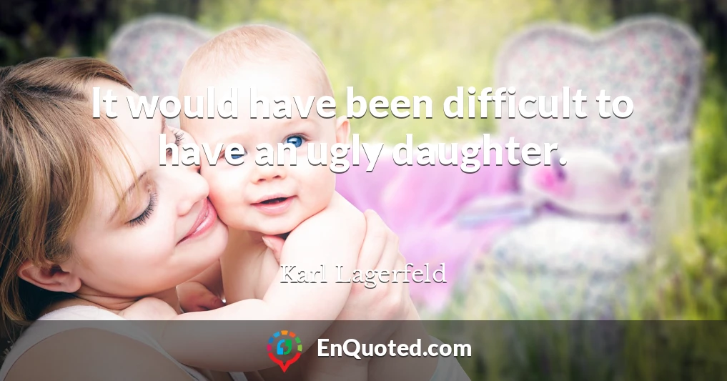 It would have been difficult to have an ugly daughter.