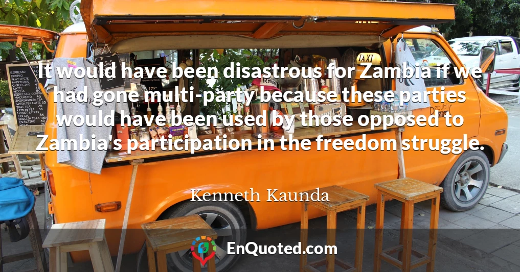 It would have been disastrous for Zambia if we had gone multi-party because these parties would have been used by those opposed to Zambia's participation in the freedom struggle.