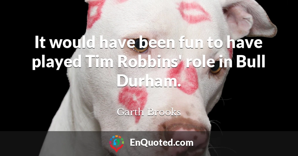 It would have been fun to have played Tim Robbins' role in Bull Durham.