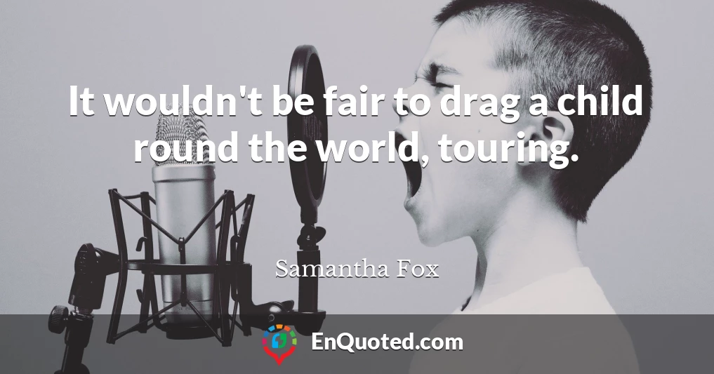 It wouldn't be fair to drag a child round the world, touring.