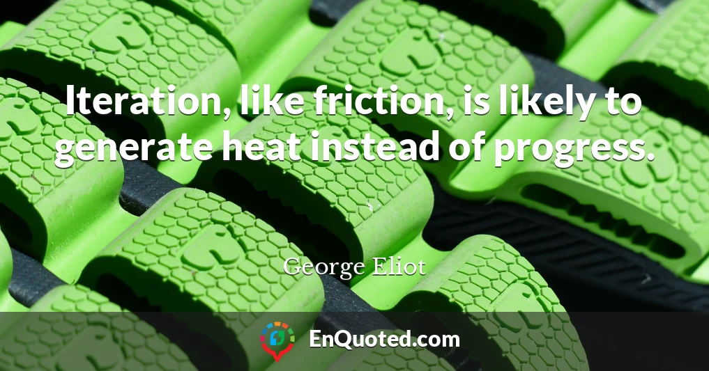 Iteration, like friction, is likely to generate heat instead of progress.