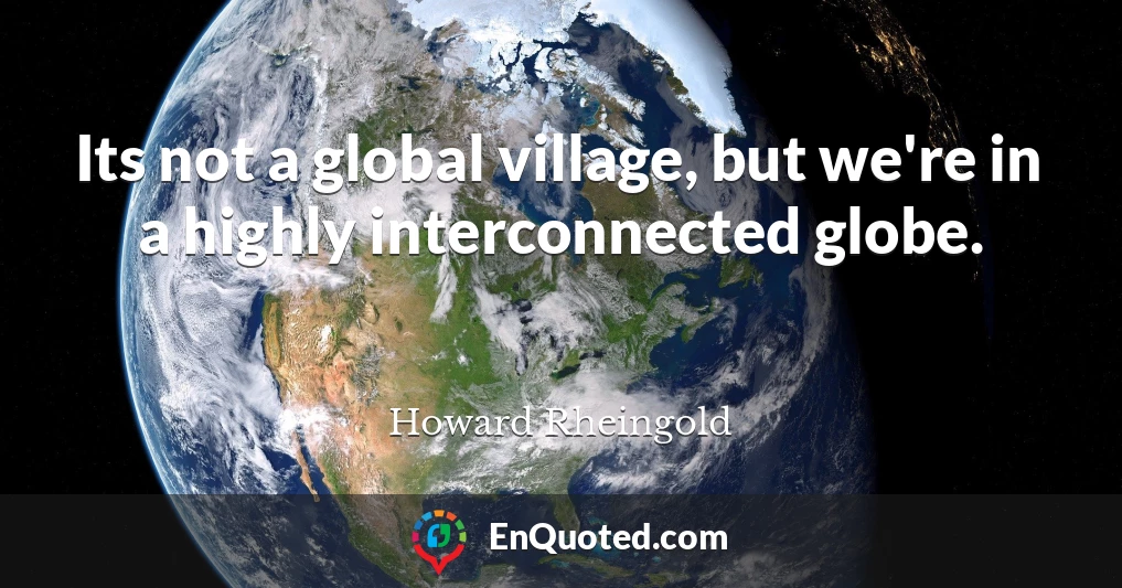 Its not a global village, but we're in a highly interconnected globe.