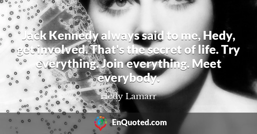 Jack Kennedy always said to me, Hedy, get involved. That's the secret of life. Try everything. Join everything. Meet everybody.