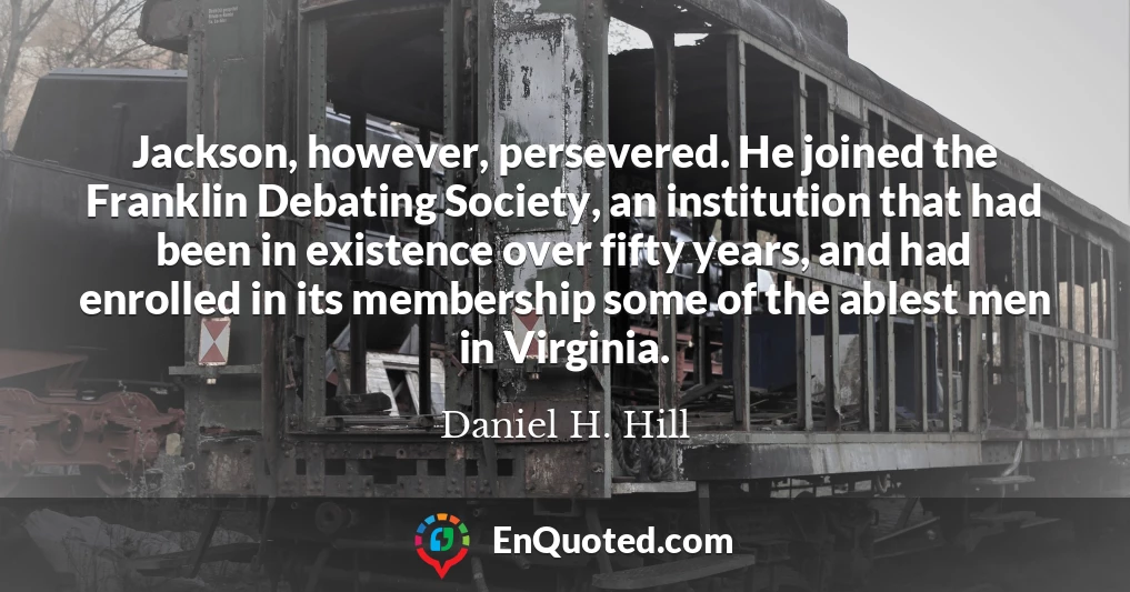 Jackson, however, persevered. He joined the Franklin Debating Society, an institution that had been in existence over fifty years, and had enrolled in its membership some of the ablest men in Virginia.