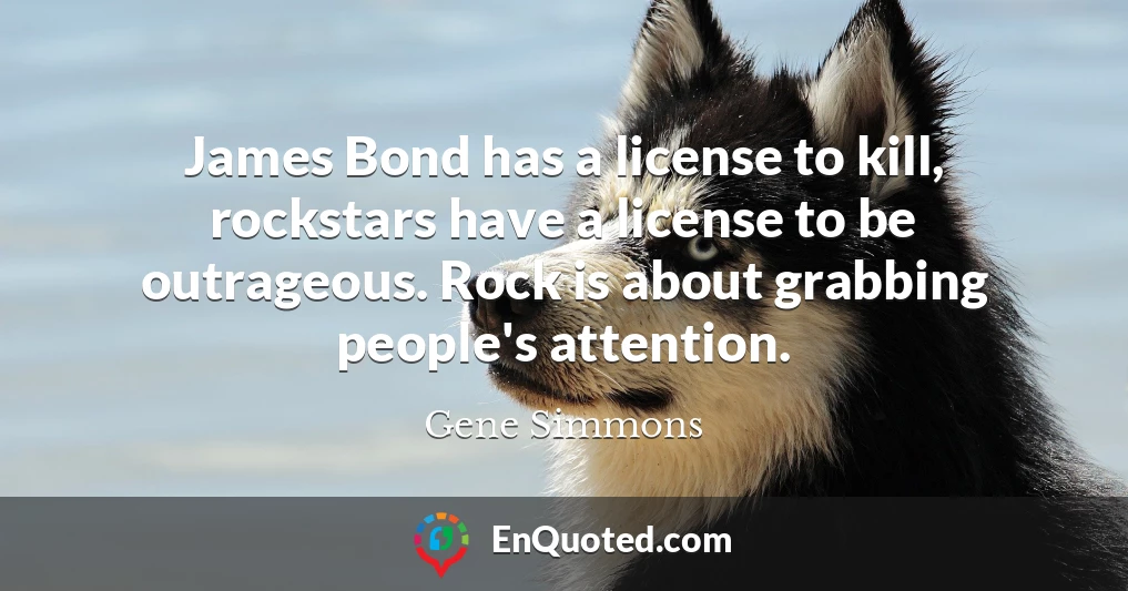 James Bond has a license to kill, rockstars have a license to be outrageous. Rock is about grabbing people's attention.