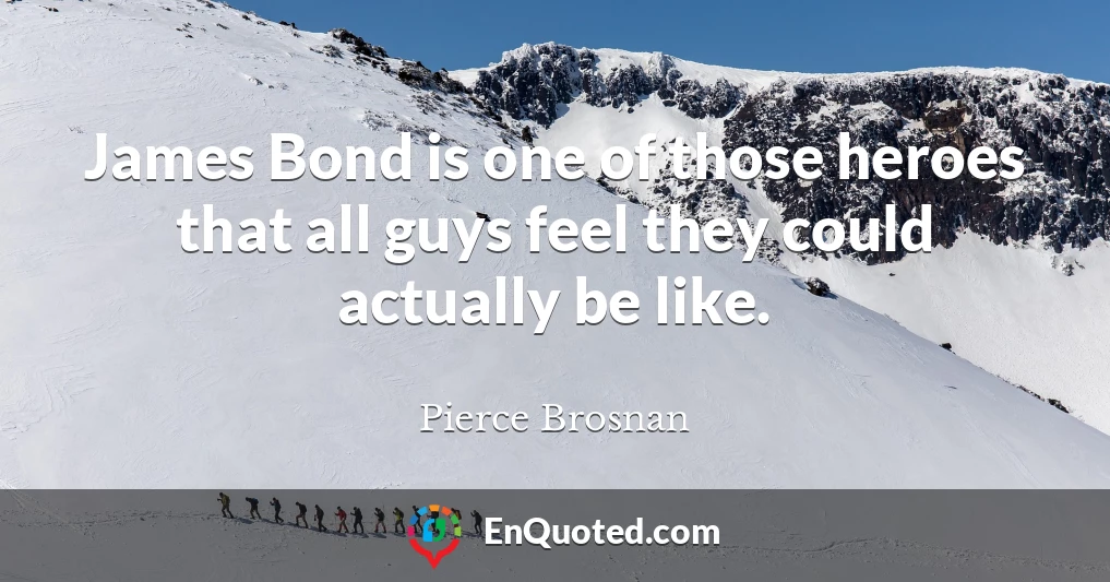 James Bond is one of those heroes that all guys feel they could actually be like.