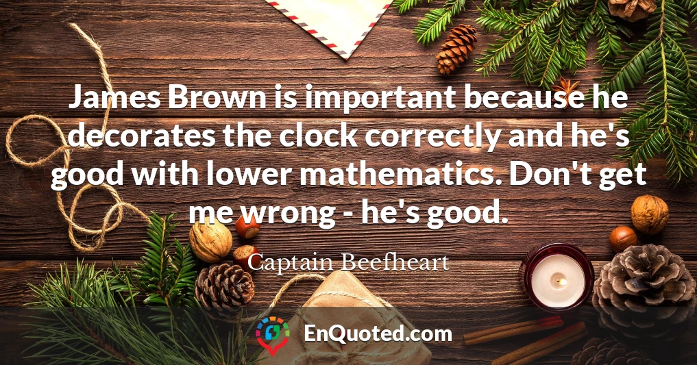 James Brown is important because he decorates the clock correctly and he's good with lower mathematics. Don't get me wrong - he's good.