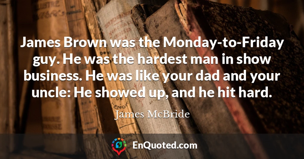 James Brown was the Monday-to-Friday guy. He was the hardest man in show business. He was like your dad and your uncle: He showed up, and he hit hard.