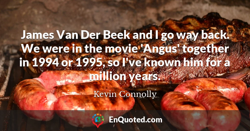 James Van Der Beek and I go way back. We were in the movie 'Angus' together in 1994 or 1995, so I've known him for a million years.