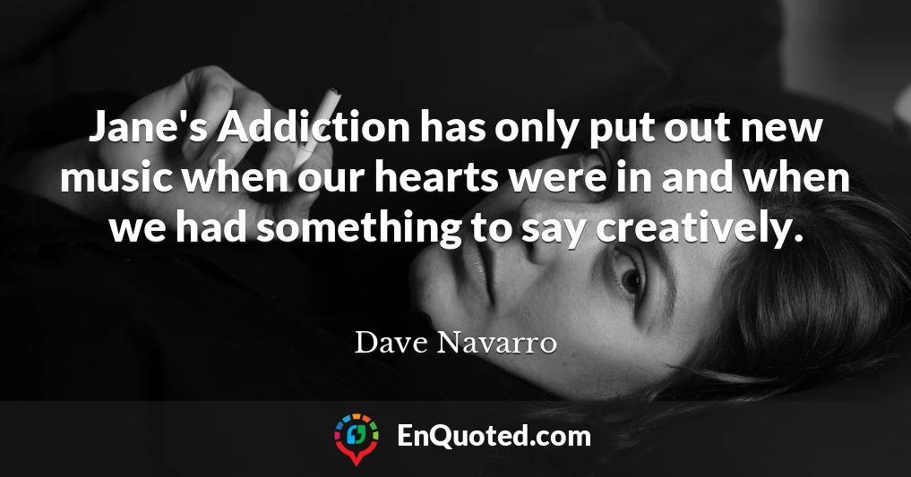 Jane's Addiction has only put out new music when our hearts were in and when we had something to say creatively.
