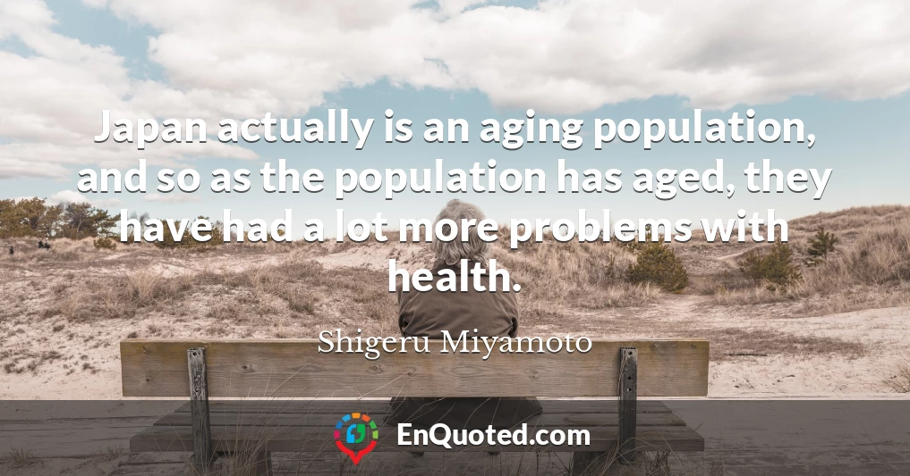 Japan actually is an aging population, and so as the population has aged, they have had a lot more problems with health.