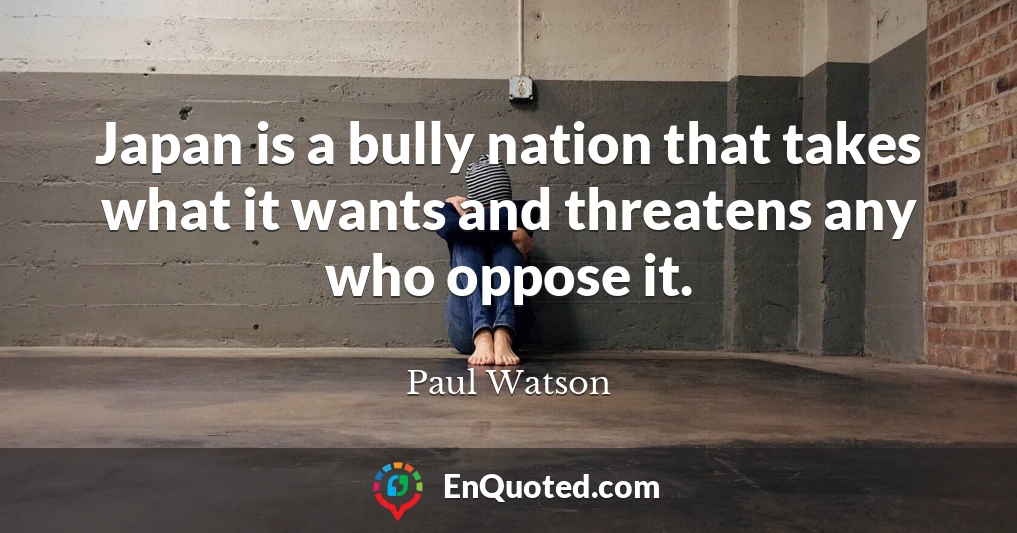 Japan is a bully nation that takes what it wants and threatens any who oppose it.