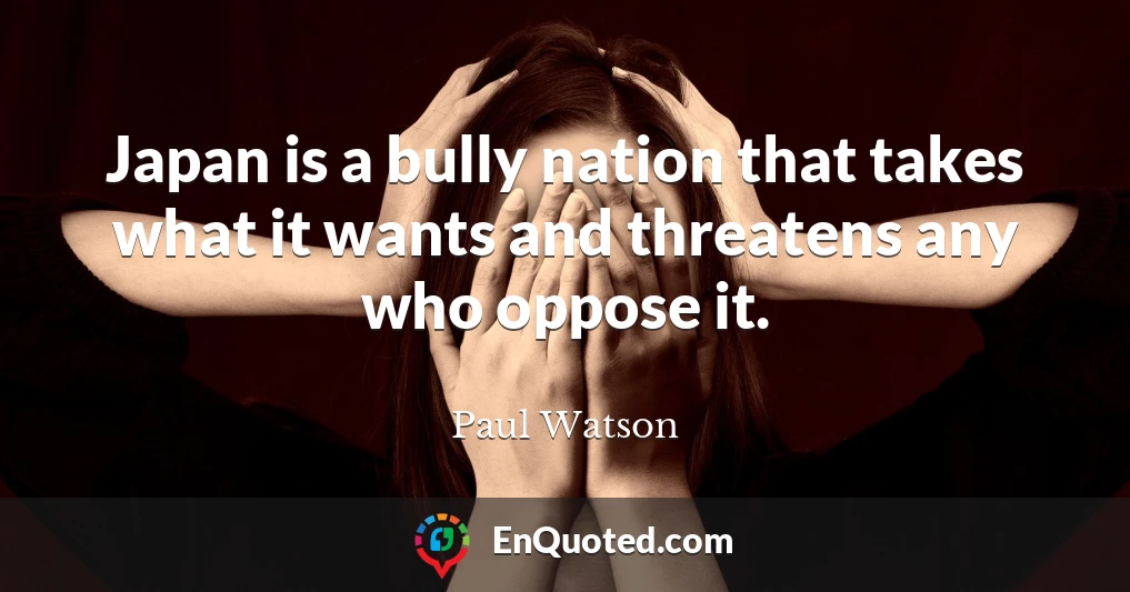 Japan is a bully nation that takes what it wants and threatens any who oppose it.