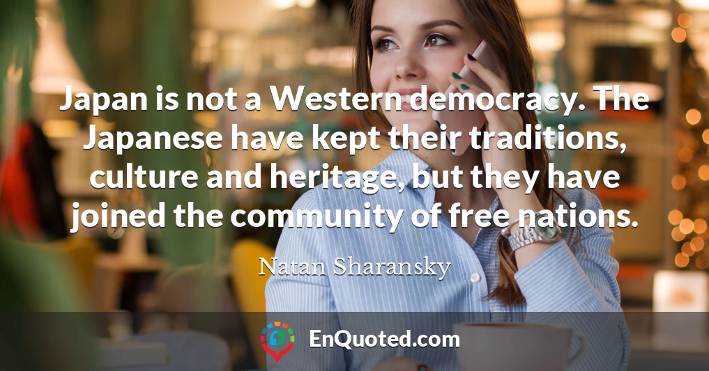 Japan is not a Western democracy. The Japanese have kept their traditions, culture and heritage, but they have joined the community of free nations.