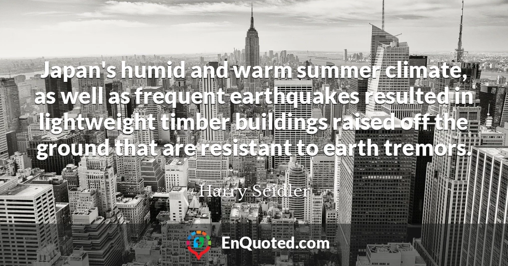 Japan's humid and warm summer climate, as well as frequent earthquakes resulted in lightweight timber buildings raised off the ground that are resistant to earth tremors.