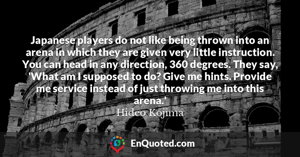 Japanese players do not like being thrown into an arena in which they are given very little instruction. You can head in any direction, 360 degrees. They say, 'What am I supposed to do? Give me hints. Provide me service instead of just throwing me into this arena.'