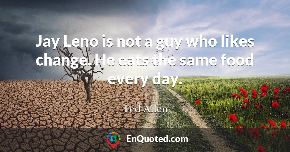 Jay Leno is not a guy who likes change. He eats the same food every day.