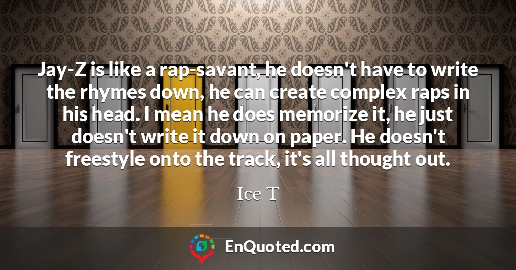Jay-Z is like a rap-savant, he doesn't have to write the rhymes down, he can create complex raps in his head. I mean he does memorize it, he just doesn't write it down on paper. He doesn't freestyle onto the track, it's all thought out.