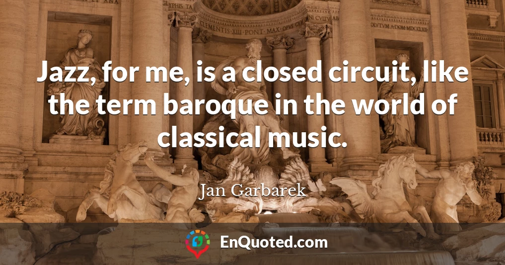 Jazz, for me, is a closed circuit, like the term baroque in the world of classical music.