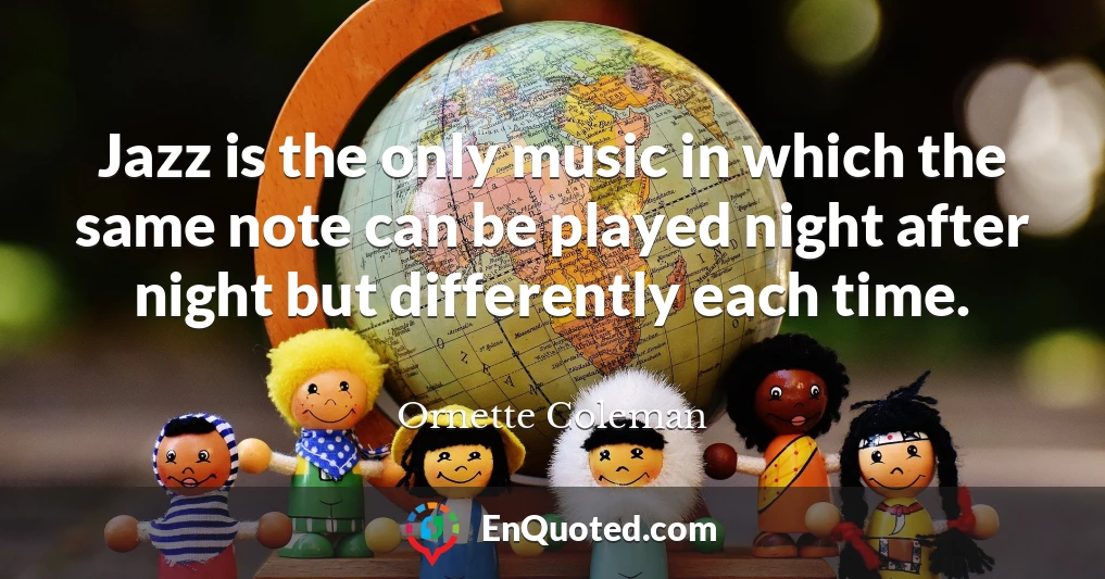 Jazz is the only music in which the same note can be played night after night but differently each time.