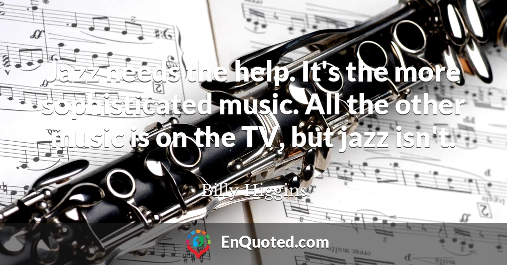 Jazz needs the help. It's the more sophisticated music. All the other music is on the TV, but jazz isn't.