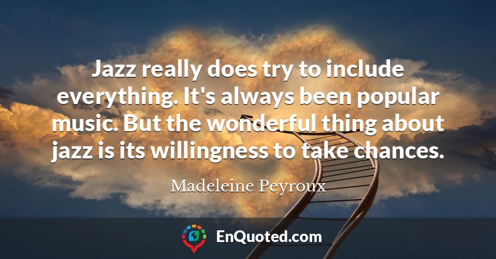 Jazz really does try to include everything. It's always been popular music. But the wonderful thing about jazz is its willingness to take chances.