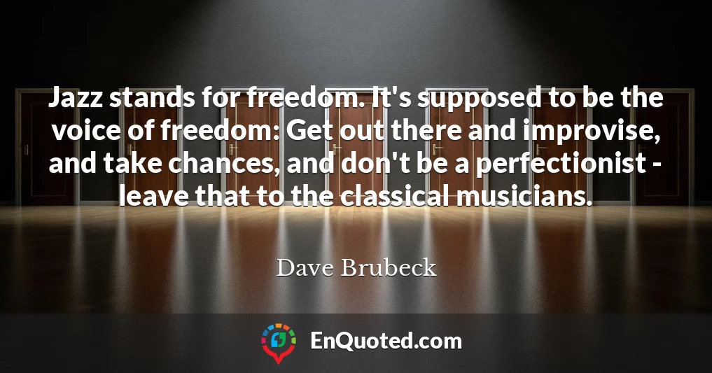 Jazz stands for freedom. It's supposed to be the voice of freedom: Get out there and improvise, and take chances, and don't be a perfectionist - leave that to the classical musicians.